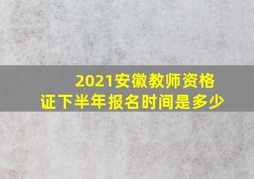 2021安徽教师资格证下半年报名时间是多少