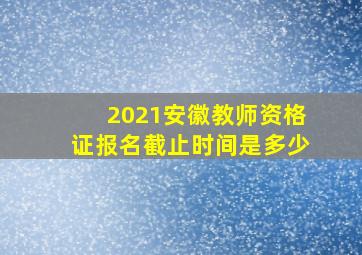 2021安徽教师资格证报名截止时间是多少