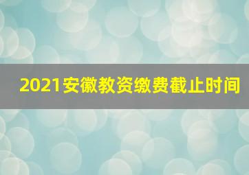 2021安徽教资缴费截止时间