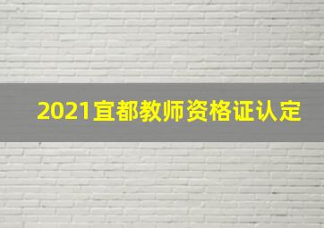 2021宜都教师资格证认定