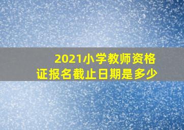 2021小学教师资格证报名截止日期是多少