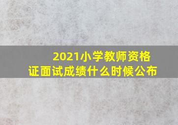 2021小学教师资格证面试成绩什么时候公布