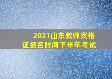 2021山东教师资格证报名时间下半年考试