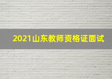 2021山东教师资格证面试