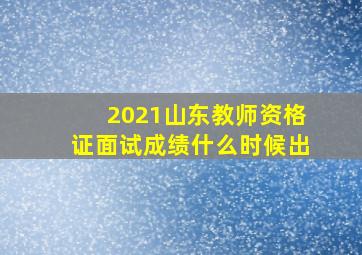 2021山东教师资格证面试成绩什么时候出