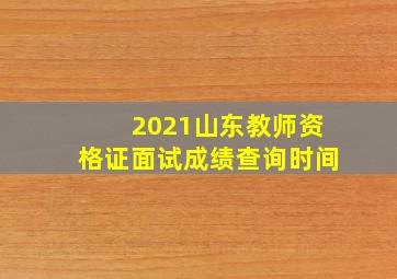 2021山东教师资格证面试成绩查询时间