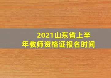 2021山东省上半年教师资格证报名时间