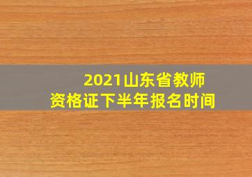 2021山东省教师资格证下半年报名时间