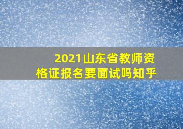 2021山东省教师资格证报名要面试吗知乎