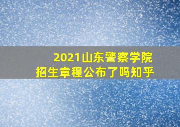 2021山东警察学院招生章程公布了吗知乎