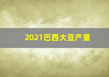 2021巴西大豆产量