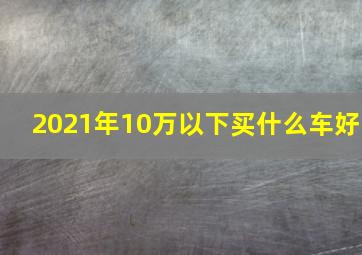 2021年10万以下买什么车好