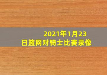 2021年1月23日篮网对骑士比赛录像