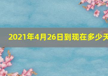 2021年4月26日到现在多少天