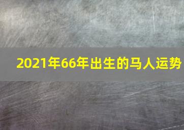 2021年66年出生的马人运势