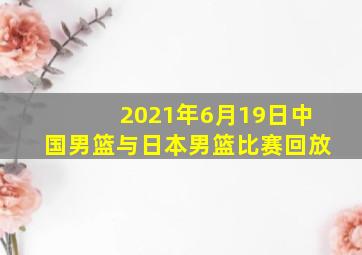 2021年6月19日中国男篮与日本男篮比赛回放