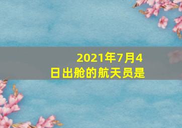 2021年7月4日出舱的航天员是