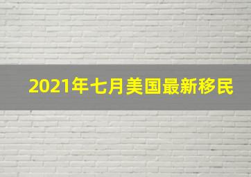 2021年七月美国最新移民