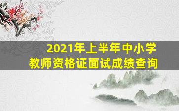 2021年上半年中小学教师资格证面试成绩查询