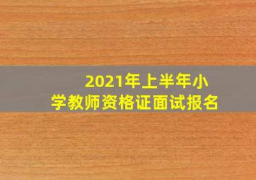 2021年上半年小学教师资格证面试报名