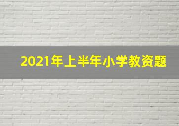 2021年上半年小学教资题