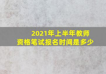 2021年上半年教师资格笔试报名时间是多少