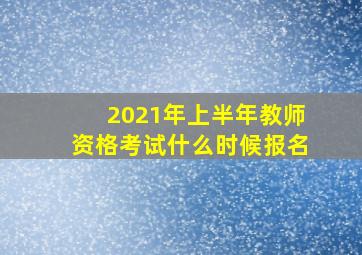 2021年上半年教师资格考试什么时候报名