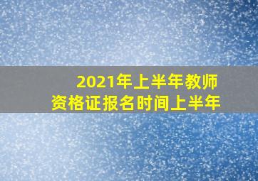 2021年上半年教师资格证报名时间上半年