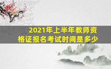 2021年上半年教师资格证报名考试时间是多少