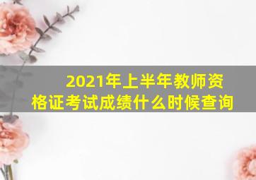 2021年上半年教师资格证考试成绩什么时候查询