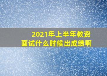 2021年上半年教资面试什么时候出成绩啊