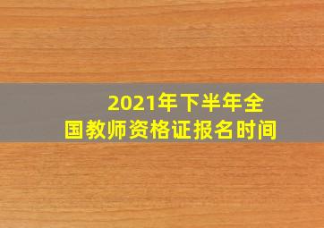 2021年下半年全国教师资格证报名时间