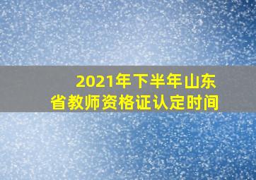 2021年下半年山东省教师资格证认定时间