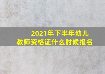 2021年下半年幼儿教师资格证什么时候报名