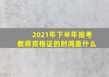 2021年下半年报考教师资格证的时间是什么