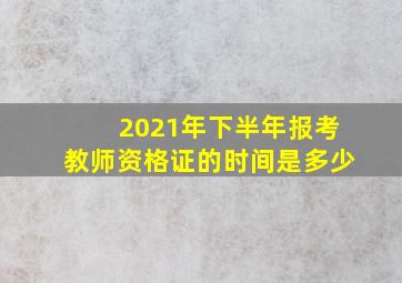 2021年下半年报考教师资格证的时间是多少