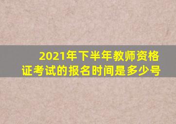 2021年下半年教师资格证考试的报名时间是多少号