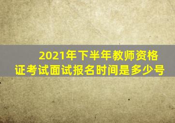 2021年下半年教师资格证考试面试报名时间是多少号