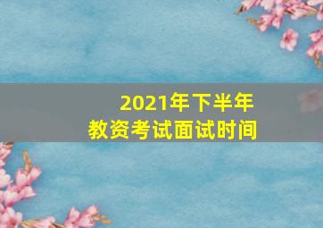 2021年下半年教资考试面试时间