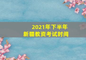 2021年下半年新疆教资考试时间