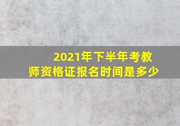 2021年下半年考教师资格证报名时间是多少