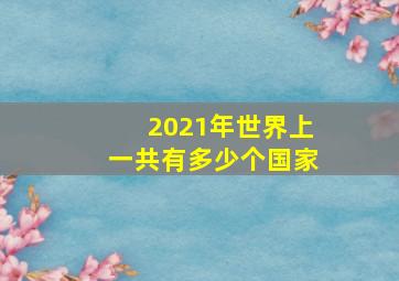 2021年世界上一共有多少个国家