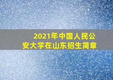 2021年中国人民公安大学在山东招生简章