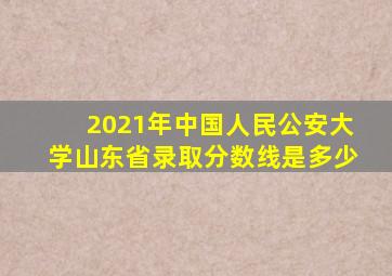 2021年中国人民公安大学山东省录取分数线是多少