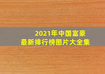 2021年中国富豪最新排行榜图片大全集