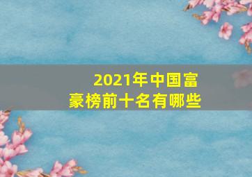 2021年中国富豪榜前十名有哪些