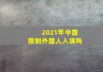 2021年中国限制外国人入境吗