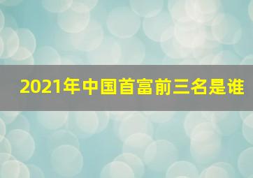 2021年中国首富前三名是谁