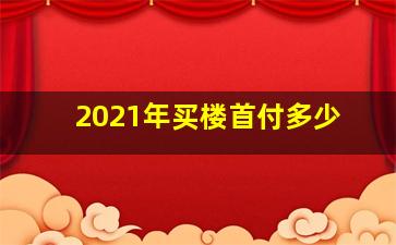 2021年买楼首付多少