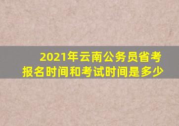 2021年云南公务员省考报名时间和考试时间是多少